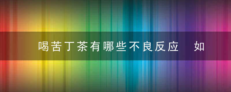 喝苦丁茶有哪些不良反应 如何鉴别保存冲泡苦丁茶最好